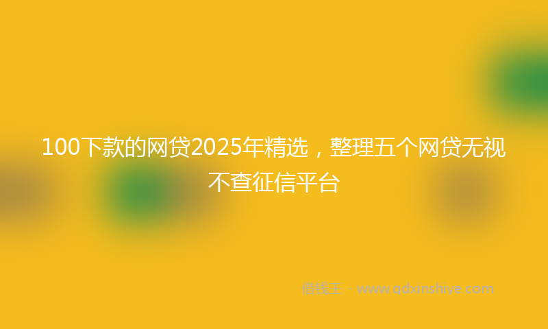100下款的网贷2025年精选，整理五个网贷无视不查征信平台