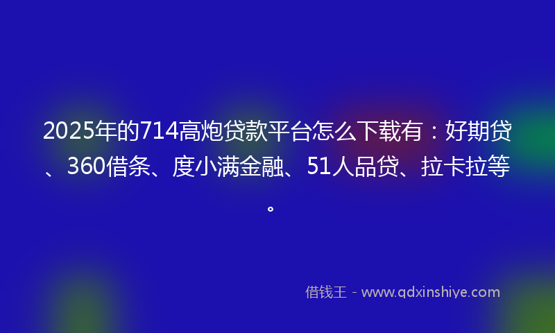 2025年的714高炮贷款平台怎么下载有：好期贷、360借条、度小满金融、51人品贷、拉卡拉等。