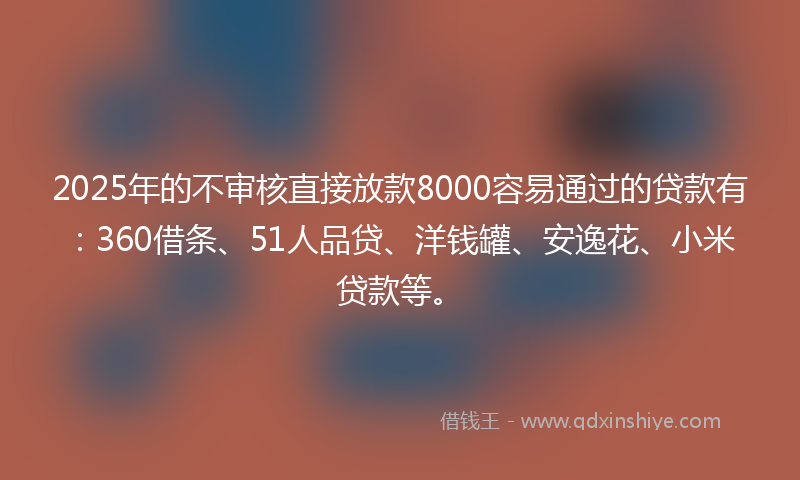 2025年的不审核直接放款8000容易通过的贷款有:360借条、51人品贷、洋钱罐、安逸花、小米贷款等。