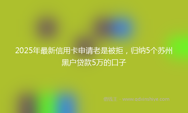 2025年最新信用卡申请老是被拒，归纳5个苏州黑户贷款5万的口子
