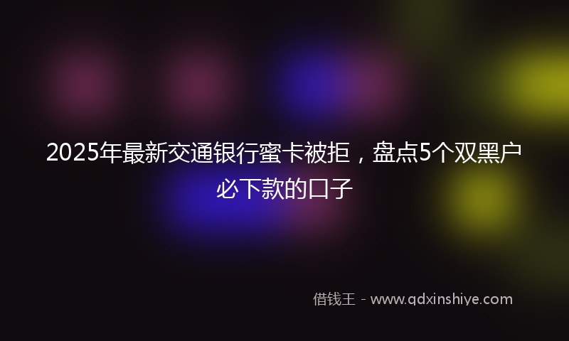 2025年最新交通银行蜜卡被拒，盘点5个双黑户必下款的口子