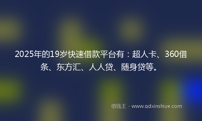 2025年的19岁快速借款平台有：超人卡、360借条、东方汇、人人贷、随身贷等。