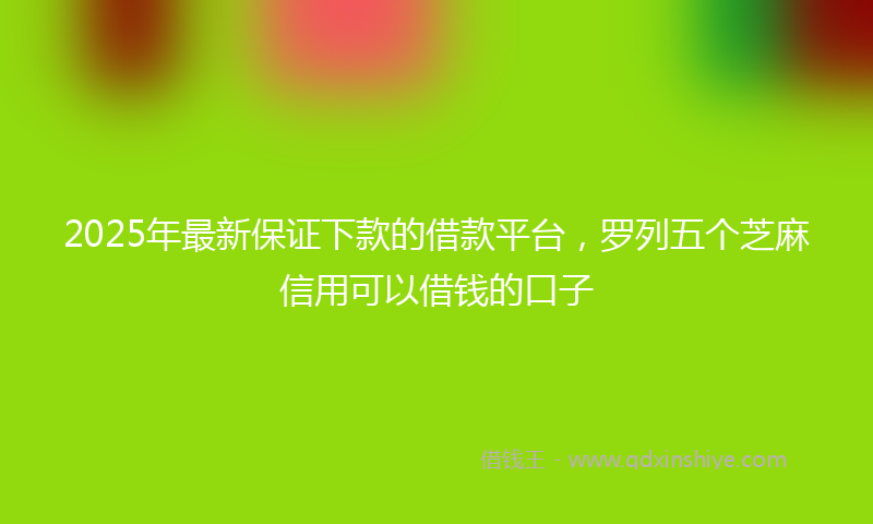 2025年最新保证下款的借款平台，罗列五个芝麻信用可以借钱的口子