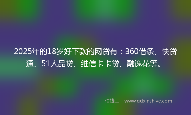 2025年的18岁好下款的网贷有：360借条、快贷通、51人品贷、维信卡卡贷、融逸花等。