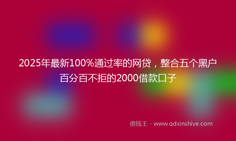 2025年最新100%通过率的网贷，整合五个黑户百分百不拒的2000借款口子