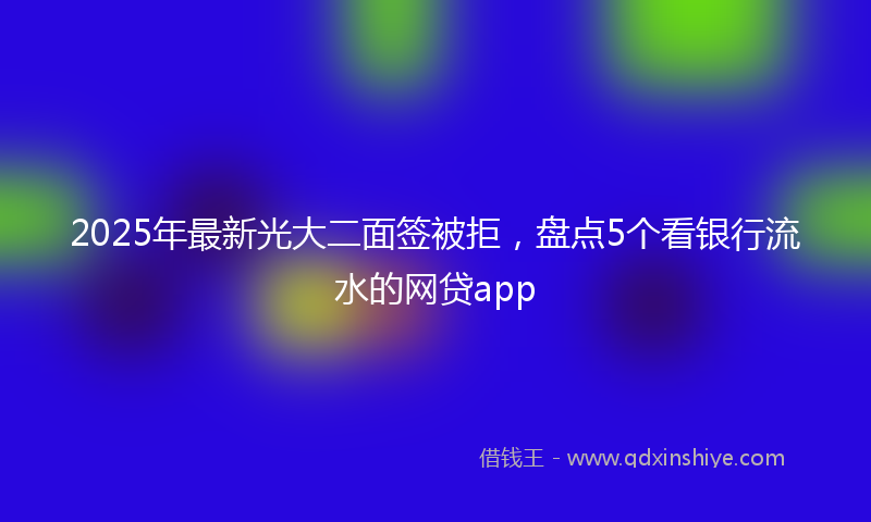 2025年最新光大二面签被拒，盘点5个看银行流水的网贷app
