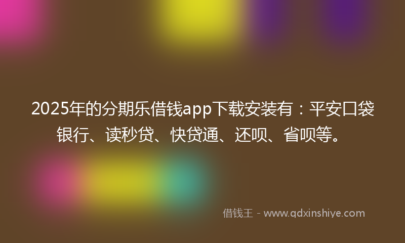 2025年的分期乐借钱app下载安装有：平安口袋银行、读秒贷、快贷通、还呗、省呗等。