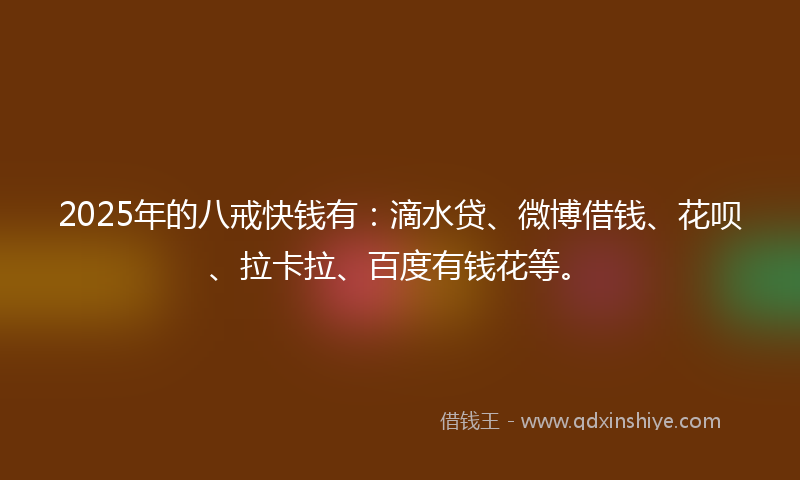 2025年的八戒快钱有：滴水贷、微博借钱、花呗、拉卡拉、百度有钱花等。