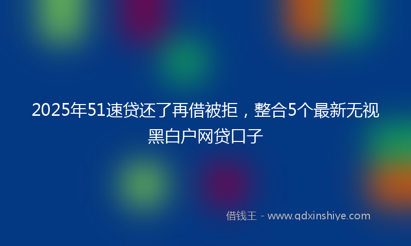 2025年51速贷还了再借被拒，整合5个最新无视黑白户网贷口子