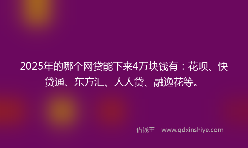 2025年的哪个网贷能下来4万块钱有：花呗、快贷通、东方汇、人人贷、融逸花等。