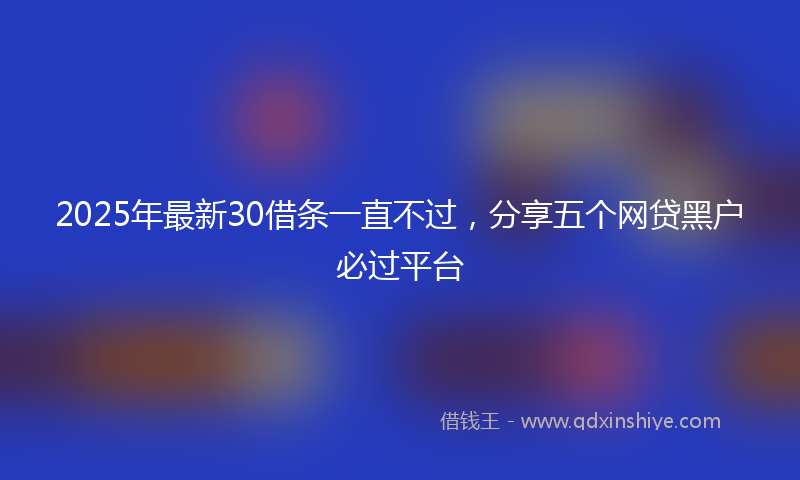 2025年最新30借条一直不过，分享五个网贷黑户必过平台