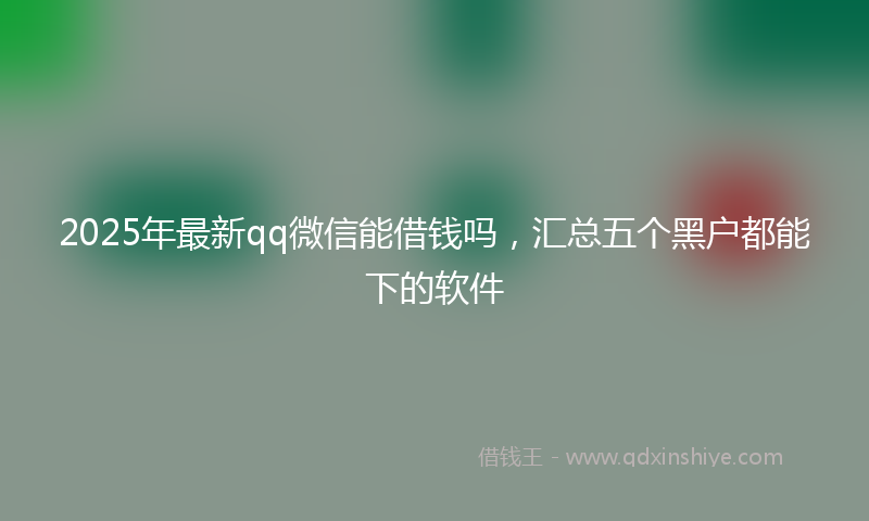 2025年最新qq微信能借钱吗，汇总五个黑户都能下的软件