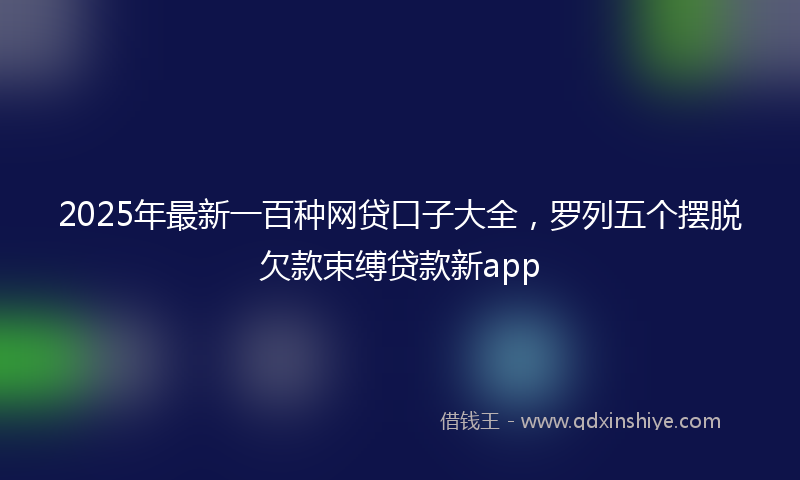 2025年最新一百种网贷口子大全，罗列五个摆脱欠款束缚贷款新app