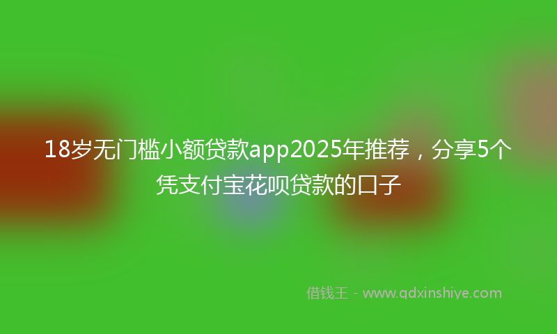 18岁无门槛小额贷款app2025年推荐，分享5个凭支付宝花呗贷款的口子