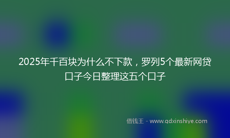 2025年千百块为什么不下款，罗列5个最新网贷口子今日整理这五个口子