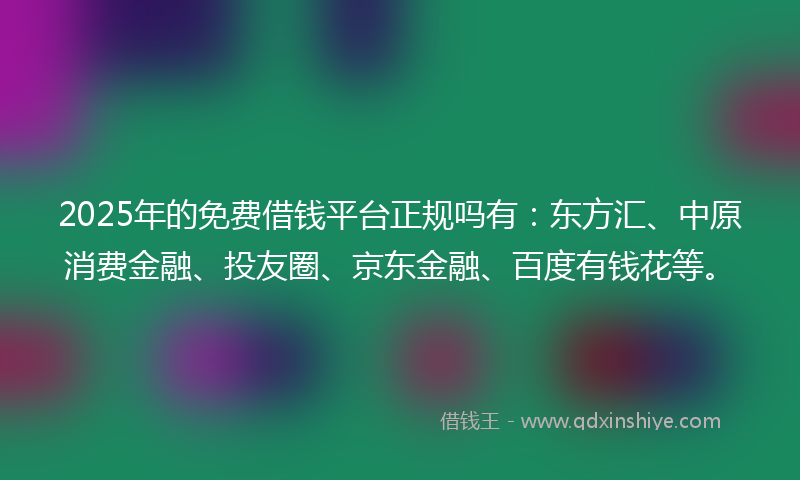 2025年的免费借钱平台正规吗有：东方汇、中原消费金融、投友圈、京东金融、百度有钱花等。