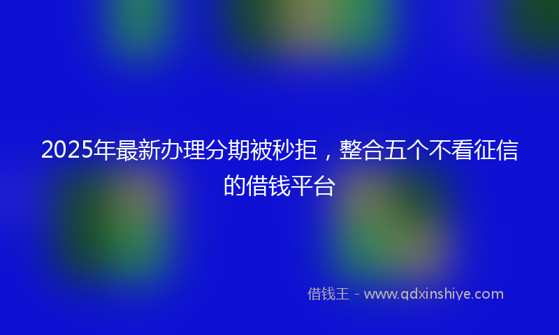 2025年最新办理分期被秒拒，整合五个不看征信的借钱平台