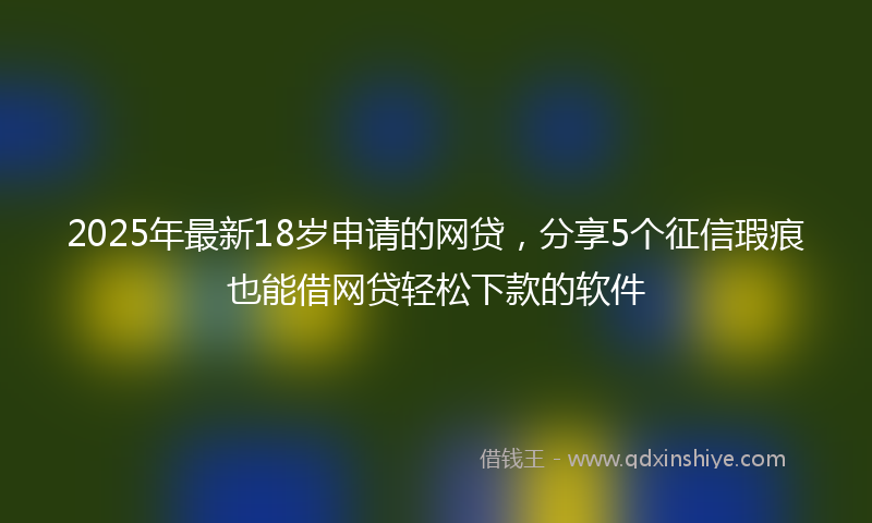 2025年最新18岁申请的网贷，分享5个征信瑕疵也能借网贷轻松下款的软件