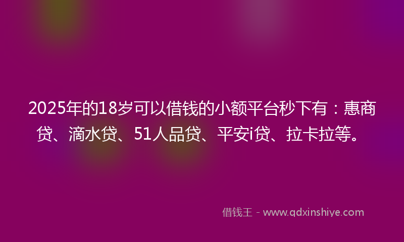 2025年的18岁可以借钱的小额平台秒下有：惠商贷、滴水贷、51人品贷、平安i贷、拉卡拉等。