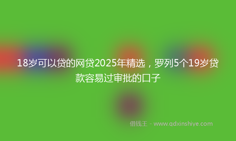18岁可以贷的网贷2025年精选，罗列5个19岁贷款容易过审批的口子