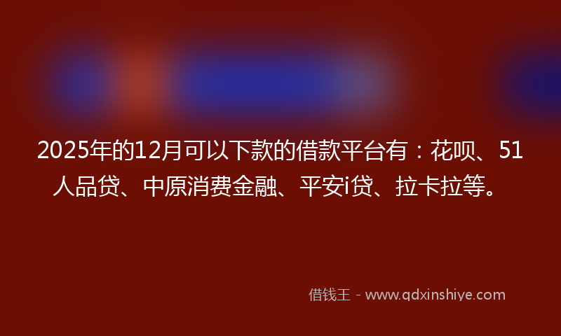 2025年的12月可以下款的借款平台有：花呗、51人品贷、中原消费金融、平安i贷、拉卡拉等。