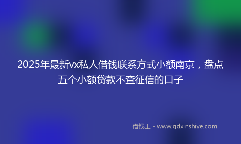 2025年最新vx私人借钱联系方式小额南京，盘点五个小额贷款不查征信的口子