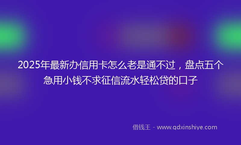 2025年最新办信用卡怎么老是通不过，盘点五个急用小钱不求征信流水轻松贷的口子