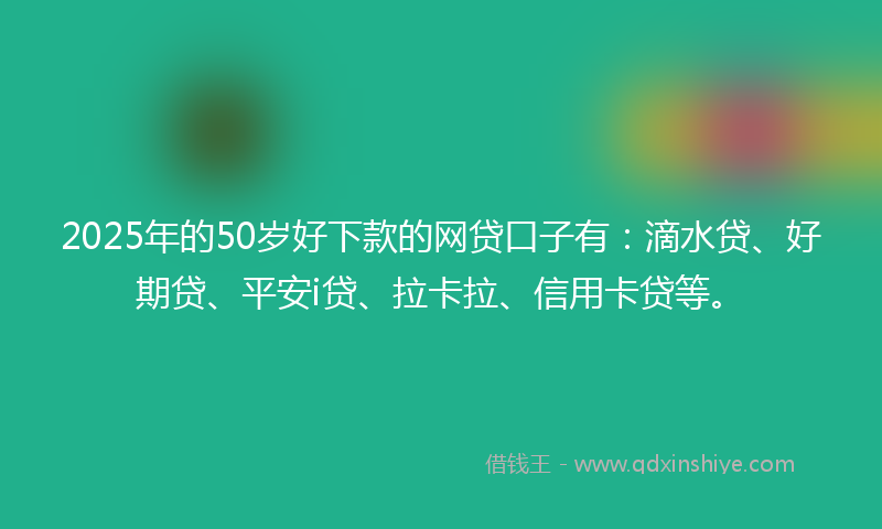 2025年的50岁好下款的网贷口子有：滴水贷、好期贷、平安i贷、拉卡拉、信用卡贷等。