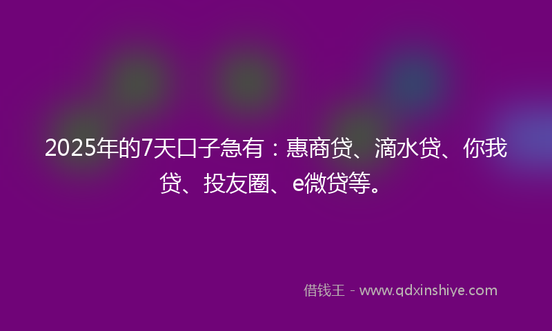 2025年的7天口子急有：惠商贷、滴水贷、你我贷、投友圈、e微贷等。