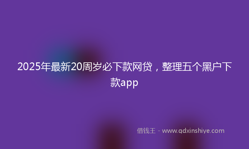 2025年最新20周岁必下款网贷，整理五个黑户下款app