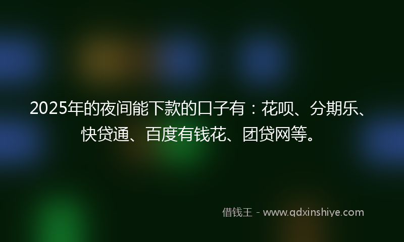 2025年的夜间能下款的口子有：花呗、分期乐、快贷通、百度有钱花、团贷网等。