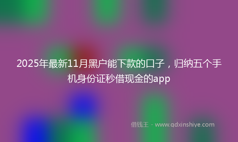 2025年最新11月黑户能下款的口子，归纳五个手机身份证秒借现金的app