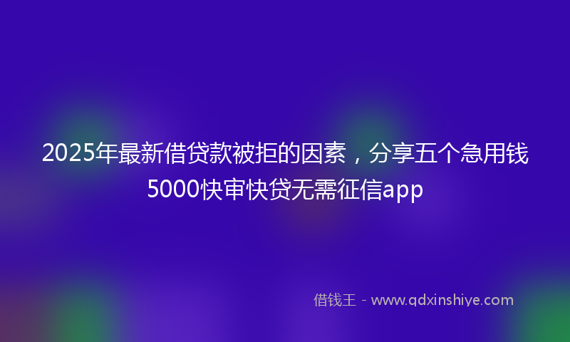 2025年最新借贷款被拒的因素，分享五个急用钱5000快审快贷无需征信app