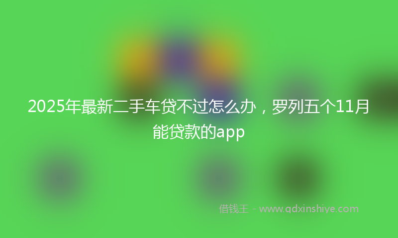 2025年最新二手车贷不过怎么办，罗列五个11月能贷款的app