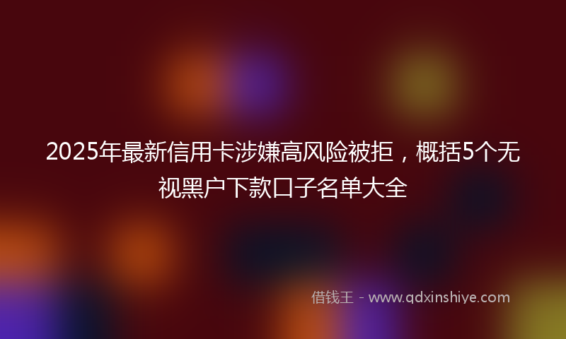 2025年最新信用卡涉嫌高风险被拒，概括5个无视黑户下款口子名单大全
