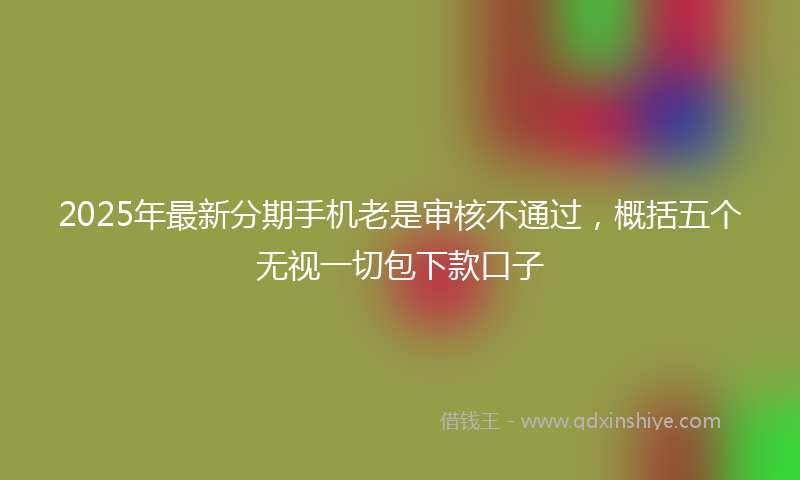 2025年最新分期手机老是审核不通过，概括五个无视一切包下款口子
