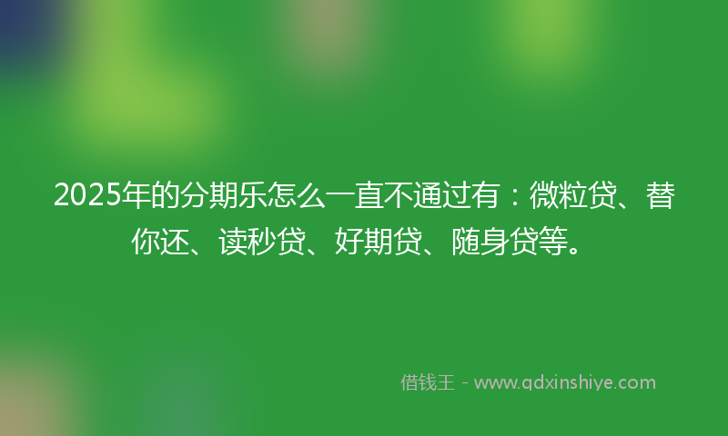2025年的分期乐怎么一直不通过有：微粒贷、替你还、读秒贷、好期贷、随身贷等。