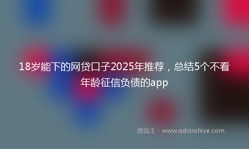 18岁能下的网贷口子2025年推荐，总结5个不看年龄征信负债的app