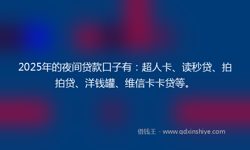 2025年的夜间贷款口子有：超人卡、读秒贷、拍拍贷、洋钱罐、维信卡卡贷等。