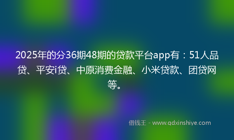 2025年的分36期48期的贷款平台app有：51人品贷、平安i贷、中原消费金融、小米贷款、团贷网等。