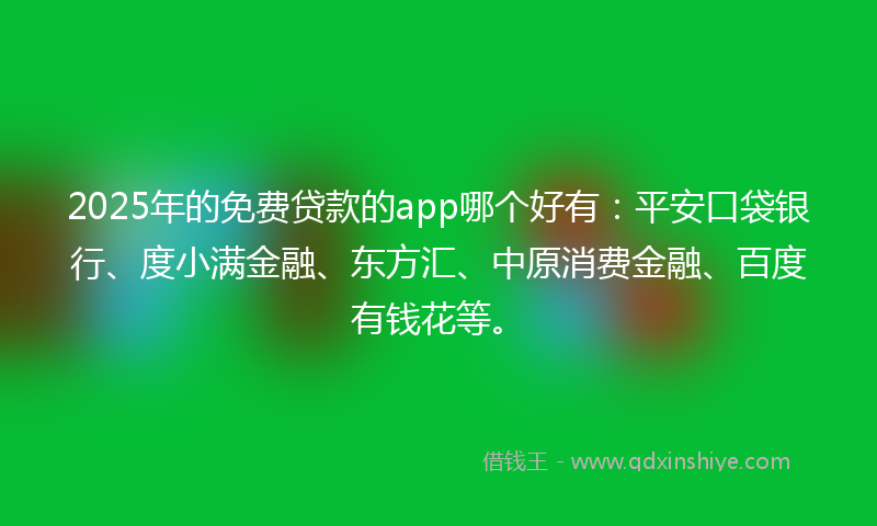 2025年的免费贷款的app哪个好有：平安口袋银行、度小满金融、东方汇、中原消费金融、百度有钱花等。