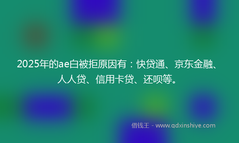 2025年的ae白被拒原因有：快贷通、京东金融、人人贷、信用卡贷、还呗等。