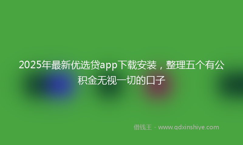 2025年最新优选贷app下载安装，整理五个有公积金无视一切的口子