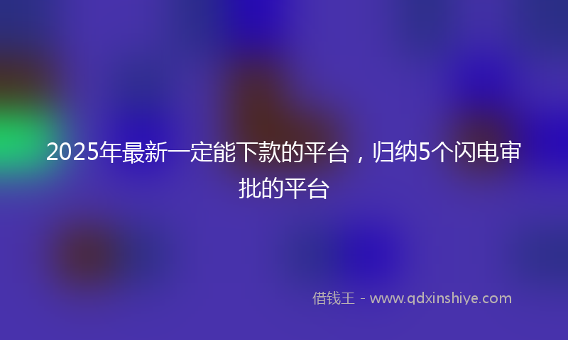 2025年最新一定能下款的平台，归纳5个闪电审批的平台