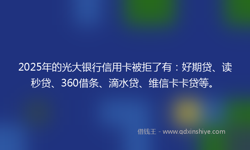 2025年的光大银行信用卡被拒了有：好期贷、读秒贷、360借条、滴水贷、维信卡卡贷等。