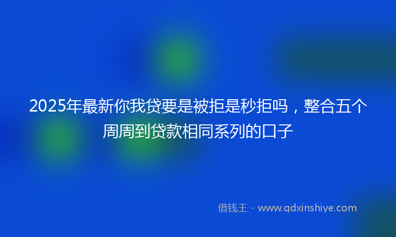 2025年最新你我贷要是被拒是秒拒吗，整合五个周周到贷款相同系列的口子