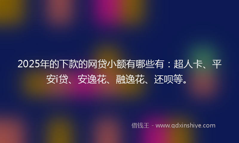 2025年的下款的网贷小额有哪些有：超人卡、平安i贷、安逸花、融逸花、还呗等。