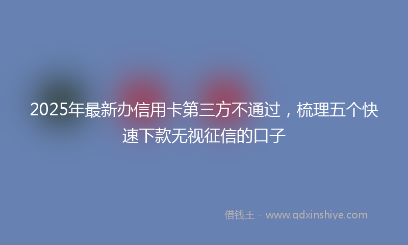 2025年最新办信用卡第三方不通过，梳理五个快速下款无视征信的口子