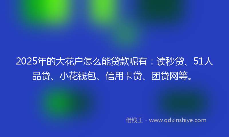 2025年的大花户怎么能贷款呢有：读秒贷、51人品贷、小花钱包、信用卡贷、团贷网等。