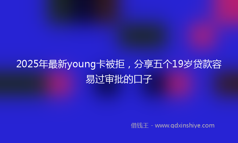 2025年最新young卡被拒，分享五个19岁贷款容易过审批的口子